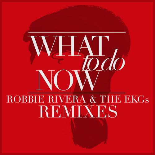 Robbie Rivera & The EKGs – What To Do Now: Remixes