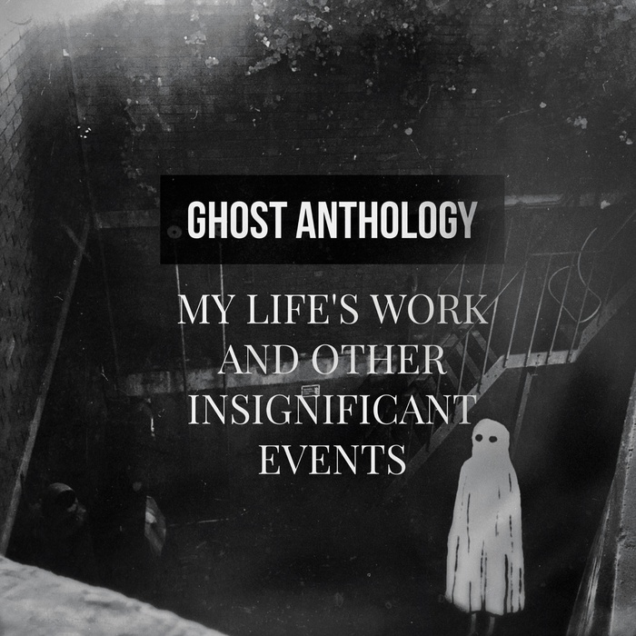 Ghost Anthology – My Life’s Work And Other Insignificant Events